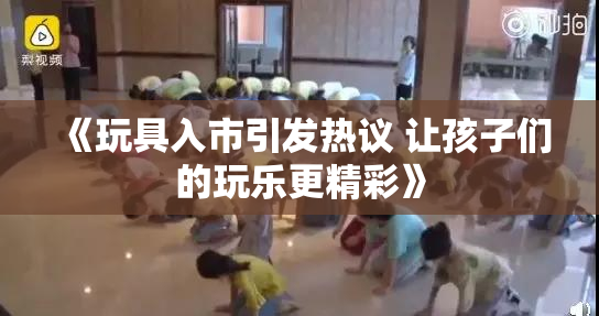 《玩具入市引发热议 让孩子们的玩乐更精彩》