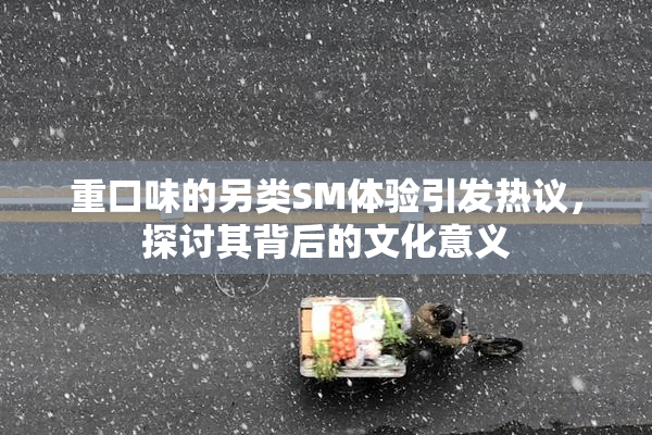 重口味的另类SM体验引发热议，探讨其背后的文化意义