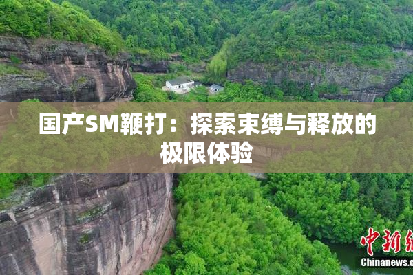 国产SM鞭打：探索束缚与释放的极限体验