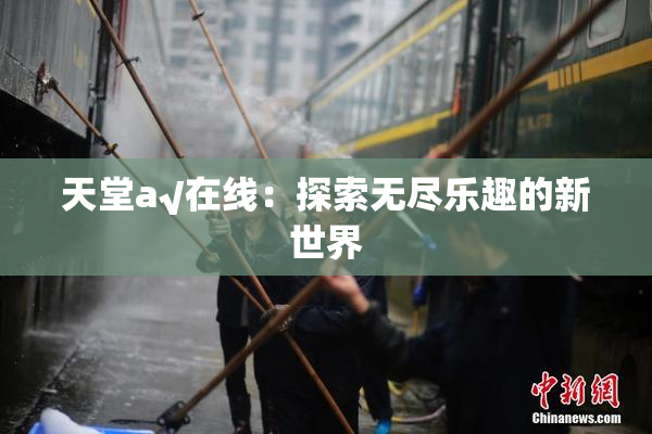 天堂а√在线：探索无尽乐趣的新世界