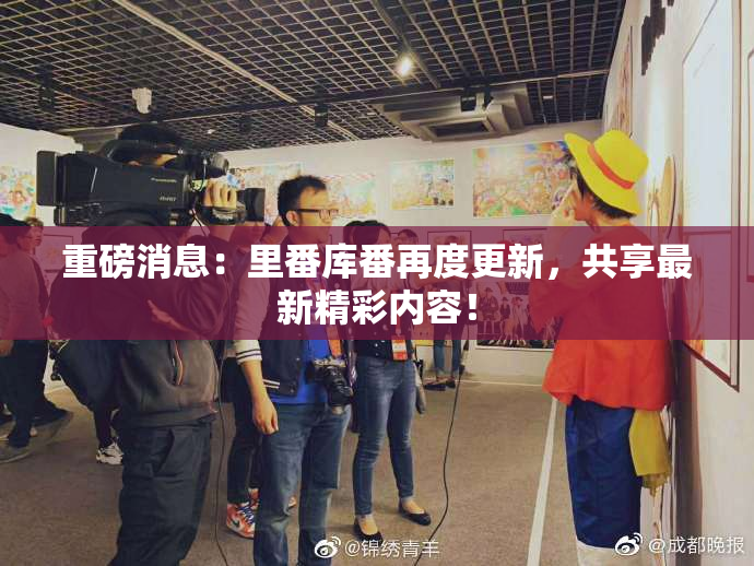 重磅消息：里番库番再度更新，共享最新精彩内容！