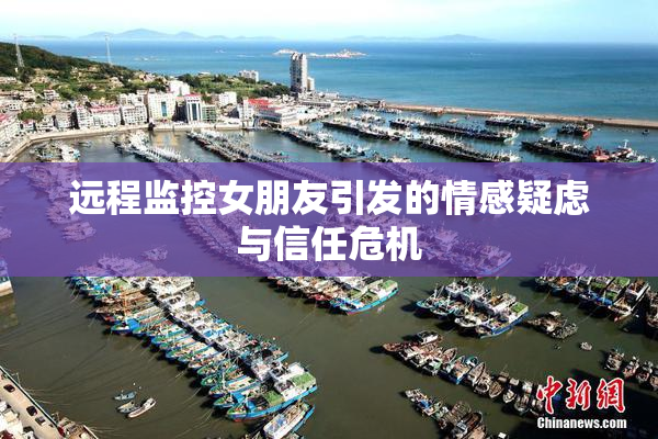远程监控女朋友引发的情感疑虑与信任危机