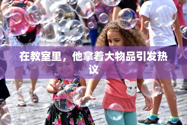 在教室里，他拿着大物品引发热议