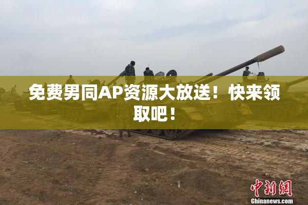 免费男同AP资源大放送！快来领取吧！