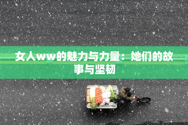 女人ww的魅力与力量：她们的故事与坚韧