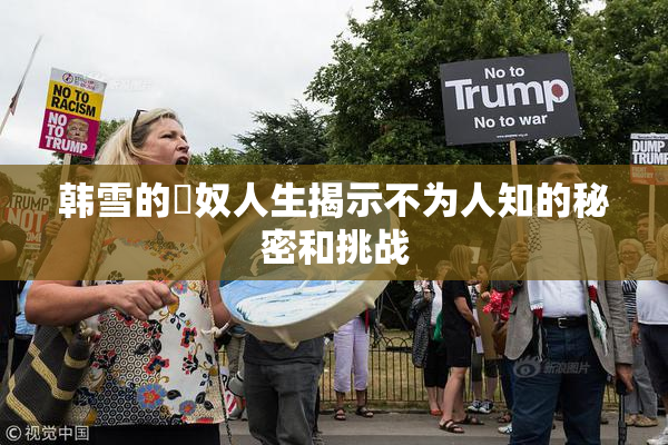 韩雪的婬奴人生揭示不为人知的秘密和挑战