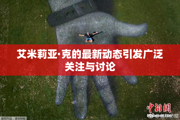 艾米莉亚·克的最新动态引发广泛关注与讨论