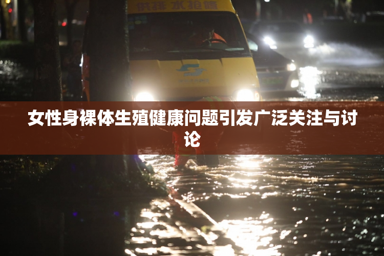 女性身裸体生殖健康问题引发广泛关注与讨论
