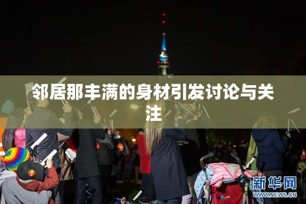 邻居那丰满的身材引发讨论与关注