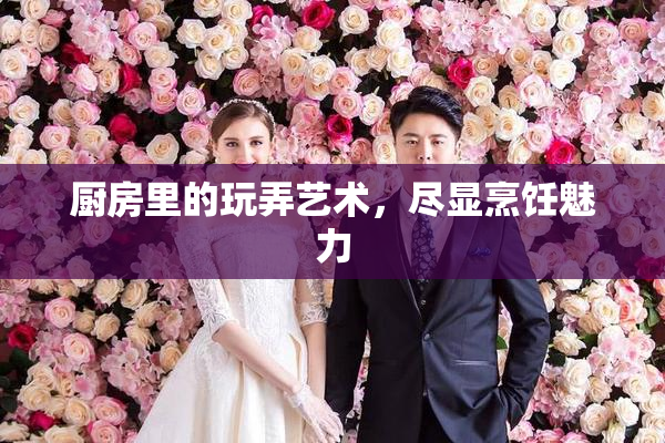 厨房里的玩弄艺术，尽显烹饪魅力