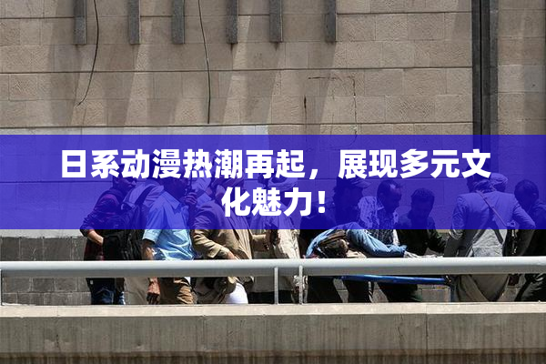 日系动漫热潮再起，展现多元文化魅力！