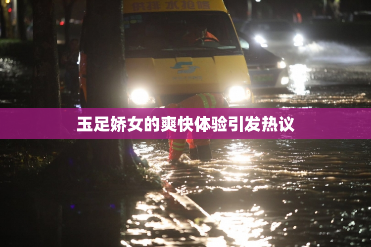 玉足娇女的爽快体验引发热议