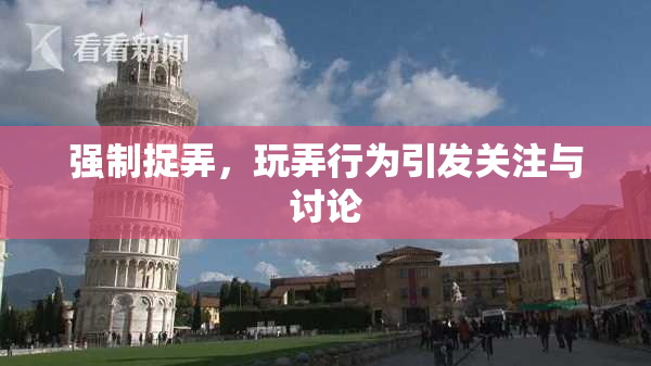 强制捉弄，玩弄行为引发关注与讨论