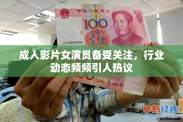成人影片女演员备受关注，行业动态频频引人热议