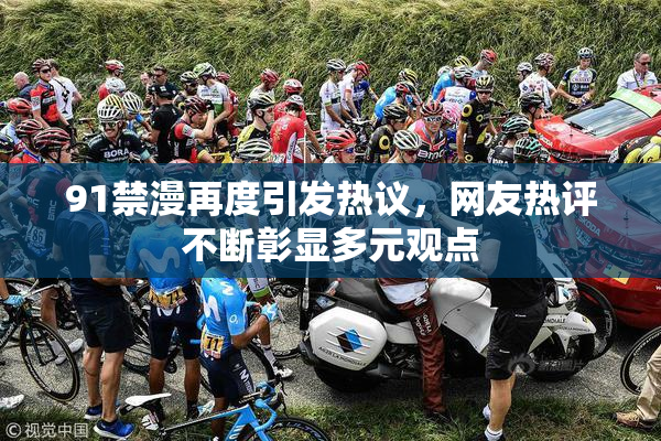 91禁漫再度引发热议，网友热评不断彰显多元观点