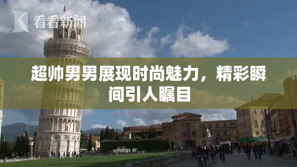 超帅男男展现时尚魅力，精彩瞬间引人瞩目