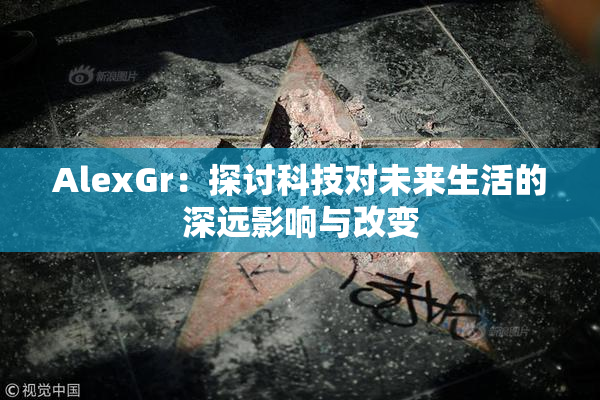 AlexGr：探讨科技对未来生活的深远影响与改变