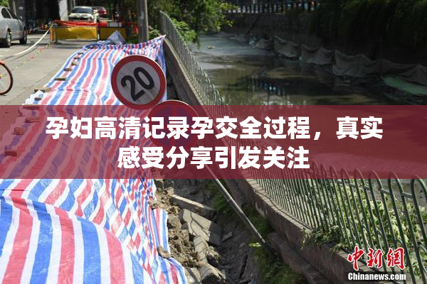 孕妇高清记录孕交全过程，真实感受分享引发关注