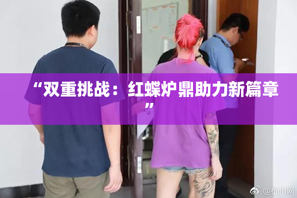 “双重挑战：红蝶炉鼎助力新篇章”