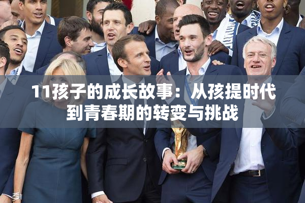 11孩子的成长故事：从孩提时代到青春期的转变与挑战