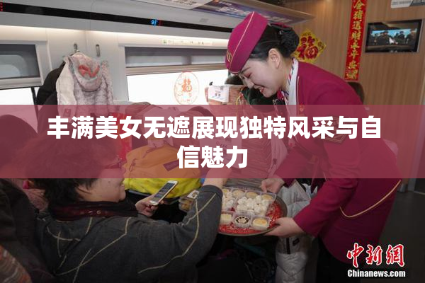丰满美女无遮展现独特风采与自信魅力