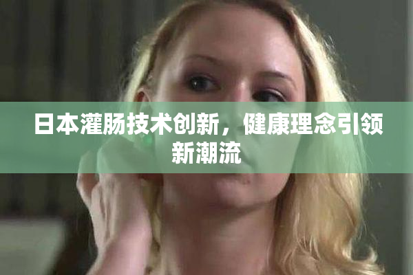 日本灌肠技术创新，健康理念引领新潮流