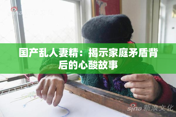 国产乱人妻精：揭示家庭矛盾背后的心酸故事