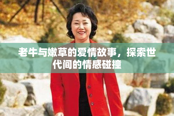 老牛与嫩草的爱情故事，探索世代间的情感碰撞