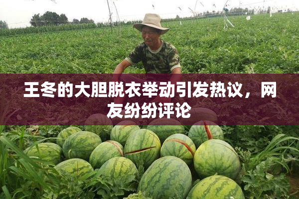 王冬的大胆脱衣举动引发热议，网友纷纷评论