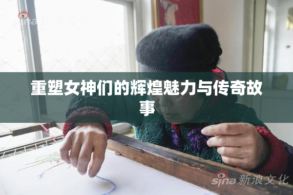 重塑女神们的辉煌魅力与传奇故事