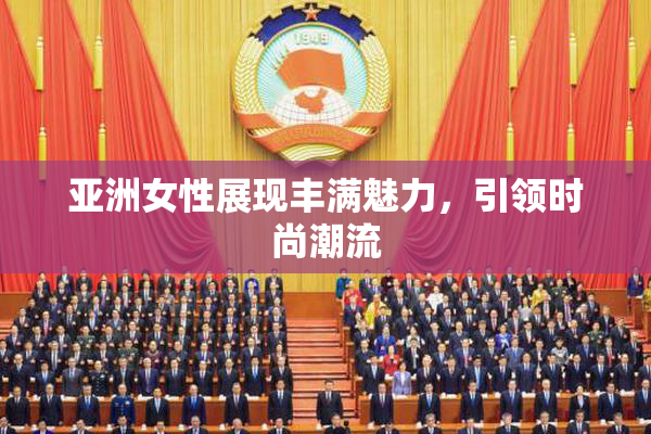 亚洲女性展现丰满魅力，引领时尚潮流