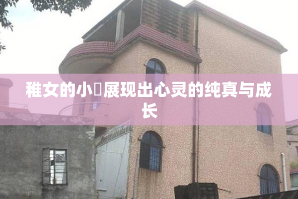稚女的小泬展现出心灵的纯真与成长