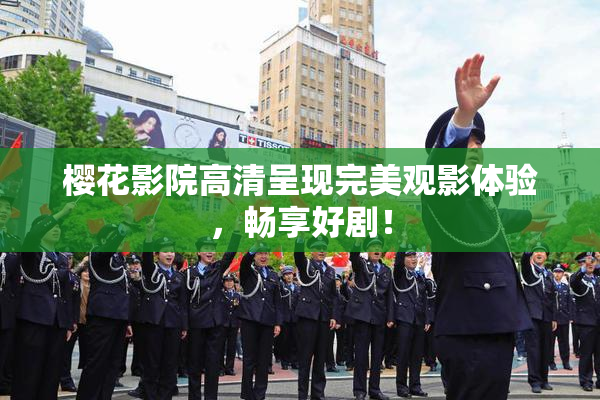 樱花影院高清呈现完美观影体验，畅享好剧！