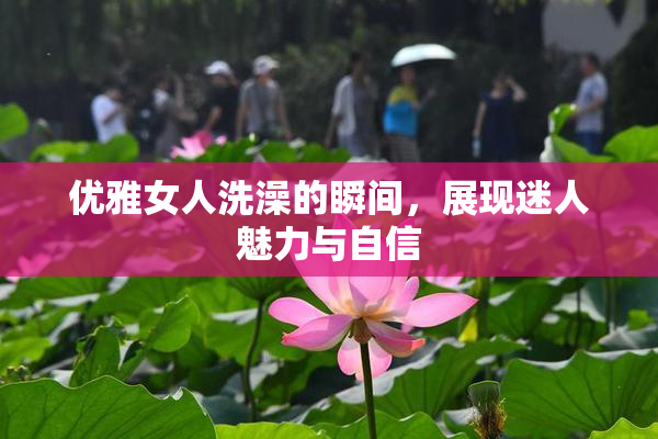 优雅女人洗澡的瞬间，展现迷人魅力与自信