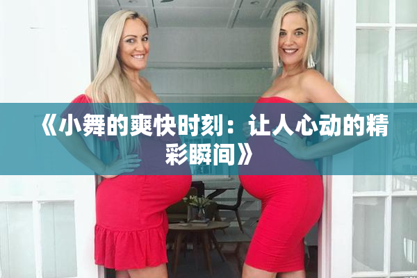《小舞的爽快时刻：让人心动的精彩瞬间》