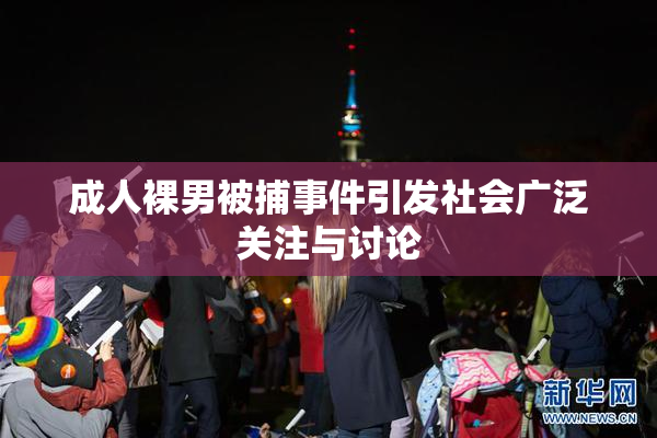 成人裸男被捕事件引发社会广泛关注与讨论