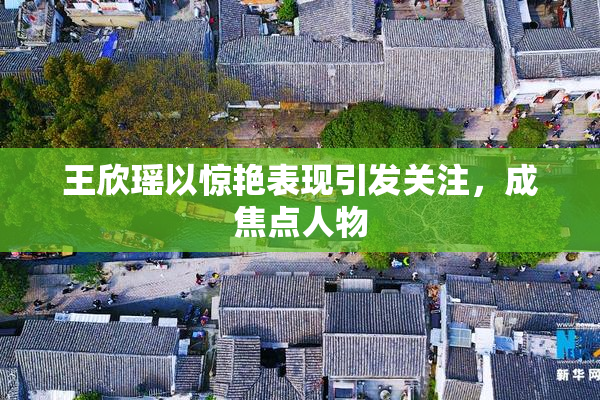 王欣瑶以惊艳表现引发关注，成焦点人物