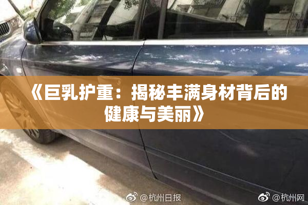 《巨乳护重：揭秘丰满身材背后的健康与美丽》