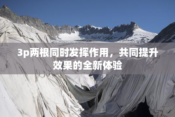 3p两根同时发挥作用，共同提升效果的全新体验