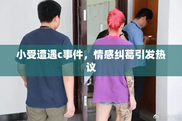 小受遭遇c事件，情感纠葛引发热议