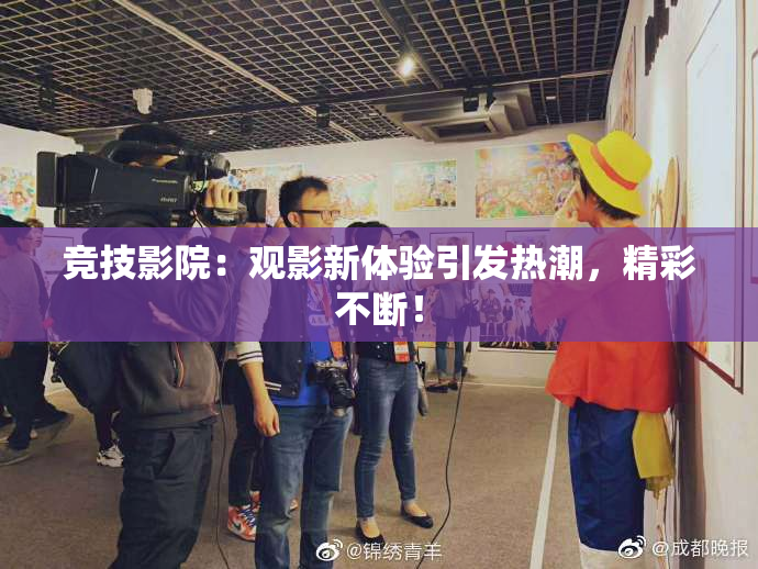 竞技影院：观影新体验引发热潮，精彩不断！