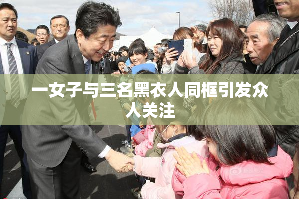 一女子与三名黑衣人同框引发众人关注