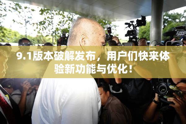 9.1版本破解发布，用户们快来体验新功能与优化！