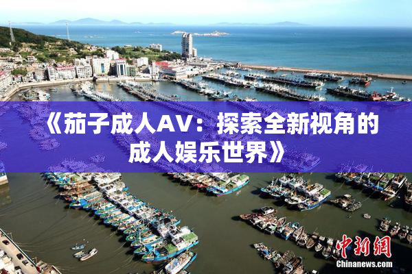 《茄子成人AV：探索全新视角的成人娱乐世界》