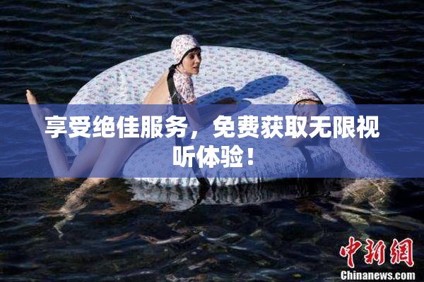 享受绝佳服务，免费获取无限视听体验！