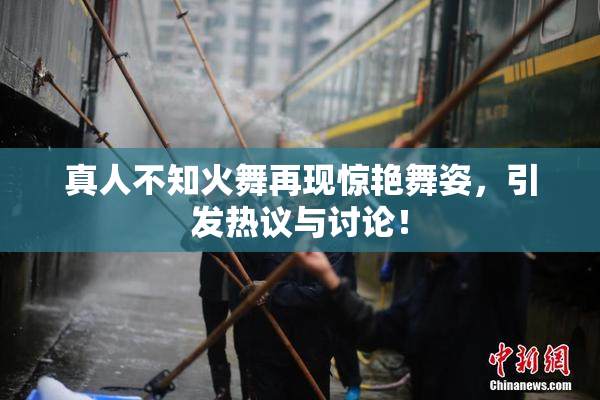 真人不知火舞再现惊艳舞姿，引发热议与讨论！
