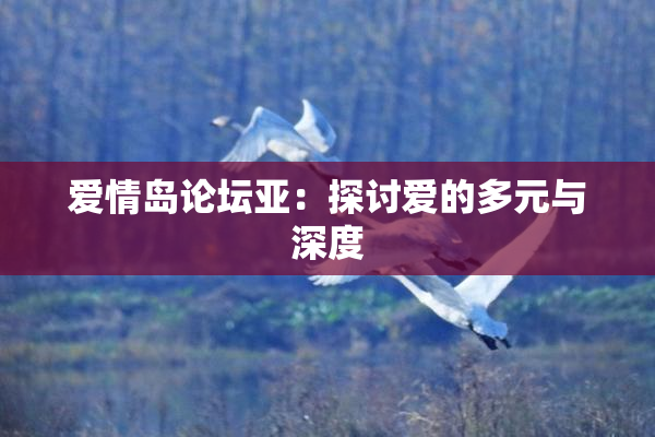 爱情岛论坛亚：探讨爱的多元与深度