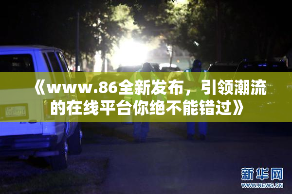 《www.86全新发布，引领潮流的在线平台你绝不能错过》