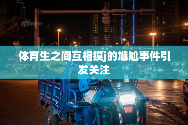 体育生之间互相摸j的尴尬事件引发关注