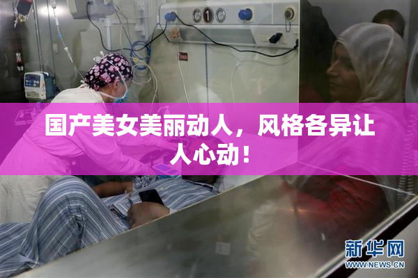 国产美女美丽动人，风格各异让人心动！